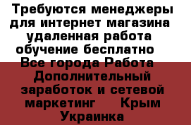 Требуются менеджеры для интернет магазина, удаленная работа, обучение бесплатно, - Все города Работа » Дополнительный заработок и сетевой маркетинг   . Крым,Украинка